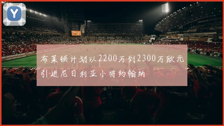 布莱顿计划以2200万到2300万欧元引进尼日利亚小将约翰纳