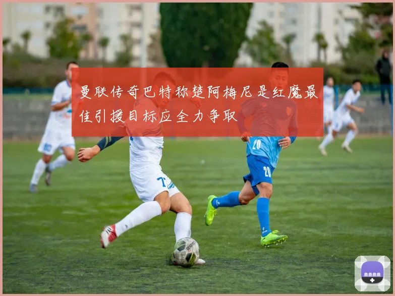 曼联传奇巴特称楚阿梅尼是红魔最佳引援目标应全力争取