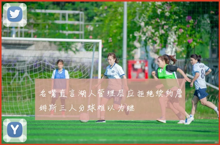 名嘴直言湖人管理层应拒绝续约詹姆斯三人分球难以为继