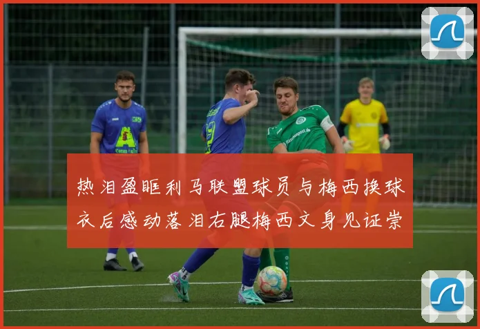 热泪盈眶利马联盟球员与梅西换球衣后感动落泪右腿梅西文身见证崇拜之情