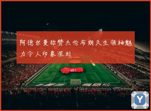 阿德尔曼称赞杰伦布朗天生领袖魅力令人印象深刻