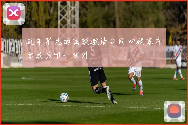 近年罕见的高额邀请合同回顾塞布尔成为唯一例外