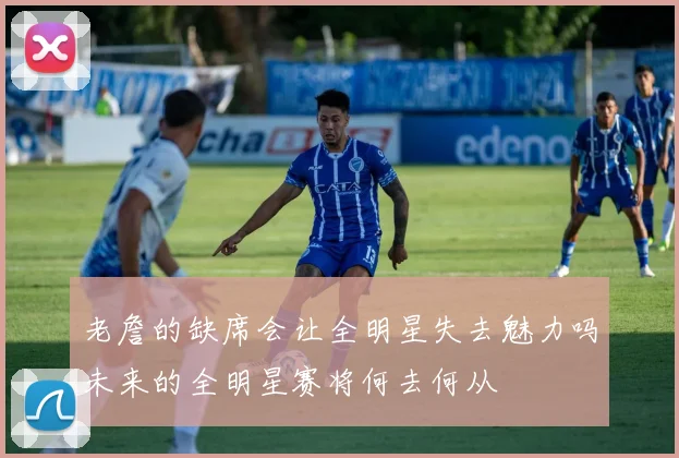 老詹的缺席会让全明星失去魅力吗未来的全明星赛将何去何从