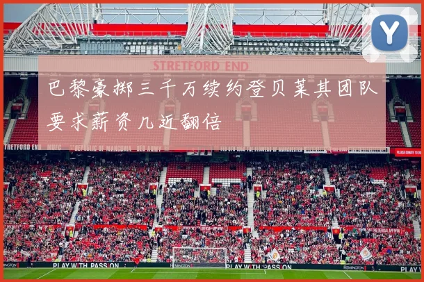 巴黎豪掷三千万续约登贝莱其团队要求薪资几近翻倍