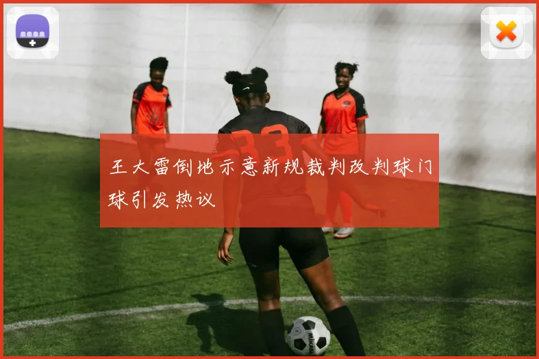 王大雷倒地示意新规裁判改判球门球引发热议