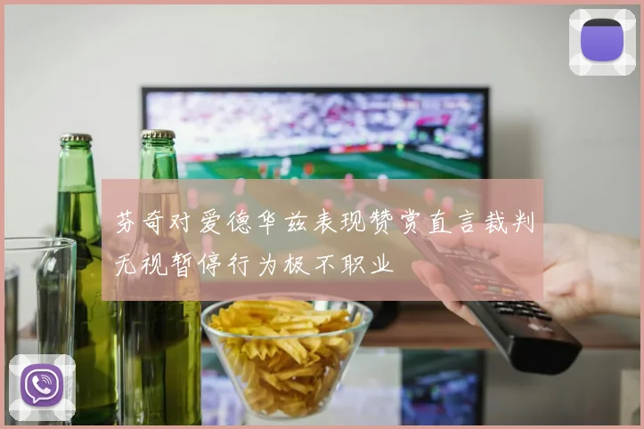 芬奇对爱德华兹表现赞赏直言裁判无视暂停行为极不职业