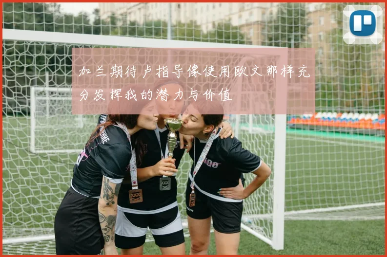 加兰期待卢指导像使用欧文那样充分发挥我的潜力与价值