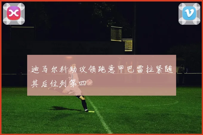 迪马尔科助攻领跑意甲巴雷拉紧随其后位列第四