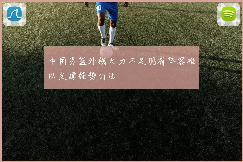 中国男篮外线火力不足现有阵容难以支撑强势打法