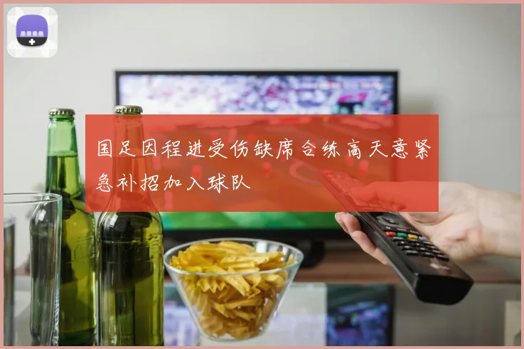 国足因程进受伤缺席合练高天意紧急补招加入球队