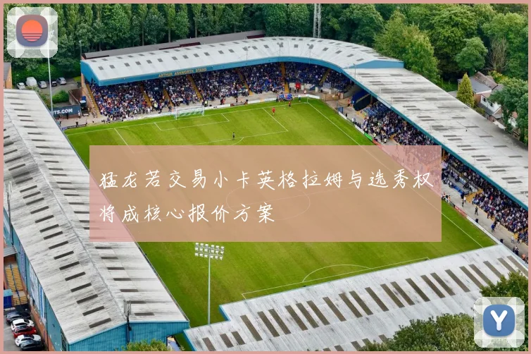 猛龙若交易小卡英格拉姆与选秀权将成核心报价方案