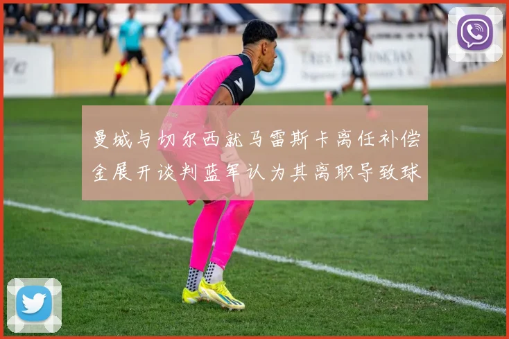 曼城与切尔西就马雷斯卡离任补偿金展开谈判蓝军认为其离职导致球队崩盘