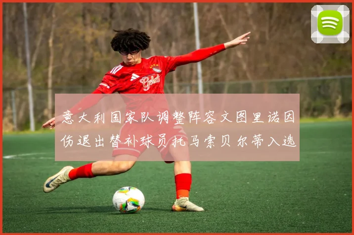 意大利国家队调整阵容文图里诺因伤退出替补球员托马索贝尔蒂入选