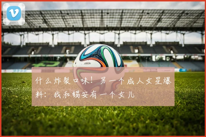 什么炸裂口味！另一个成人女星爆料：我和锡安有一个女儿