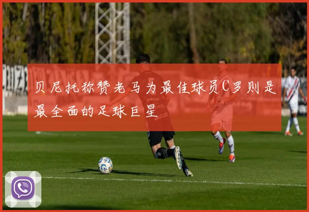 贝尼托称赞老马为最佳球员C罗则是最全面的足球巨星