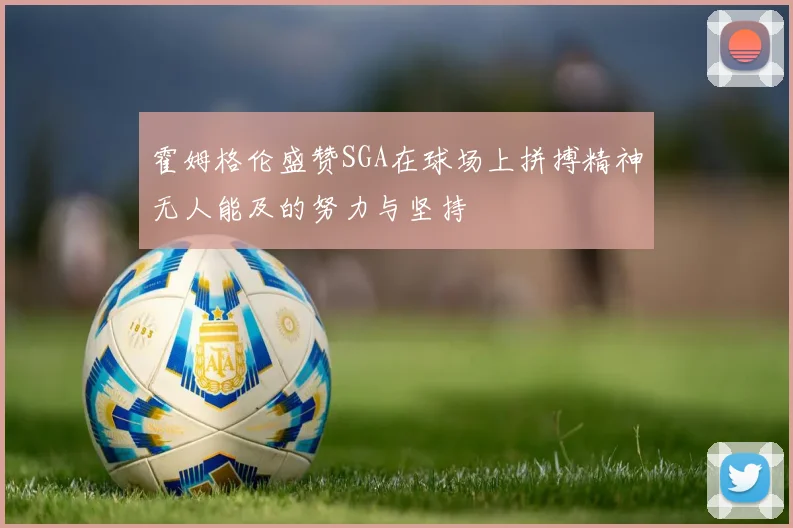 霍姆格伦盛赞SGA在球场上拼搏精神无人能及的努力与坚持