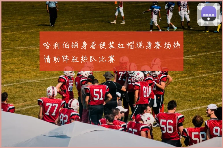 哈利伯顿身着便装红帽现身赛场热情助阵狂热队比赛