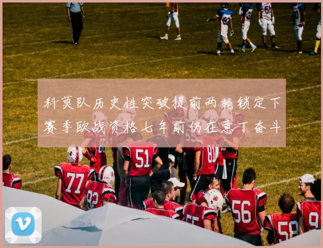 科莫队历史性突破提前两轮锁定下赛季欧战资格七年前仍在意丁奋斗